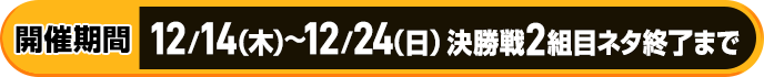 開催期間：12月14日（木）～12月24日（日）決勝戦2組目ネタ終了まで